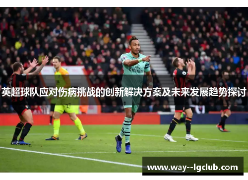 英超球队应对伤病挑战的创新解决方案及未来发展趋势探讨