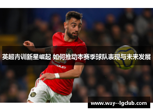 英超青训新星崛起 如何推动本赛季球队表现与未来发展