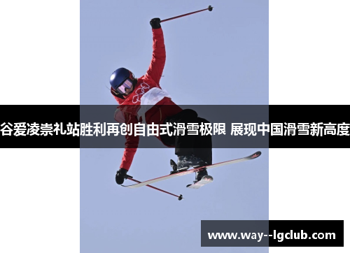 谷爱凌崇礼站胜利再创自由式滑雪极限 展现中国滑雪新高度