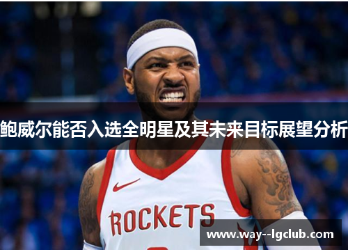 鲍威尔能否入选全明星及其未来目标展望分析