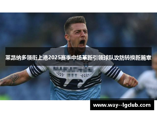莱昂纳多领衔上港2025赛季中场革新引领球队攻防转换新篇章