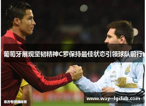 葡萄牙展现坚韧精神C罗保持最佳状态引领球队前行