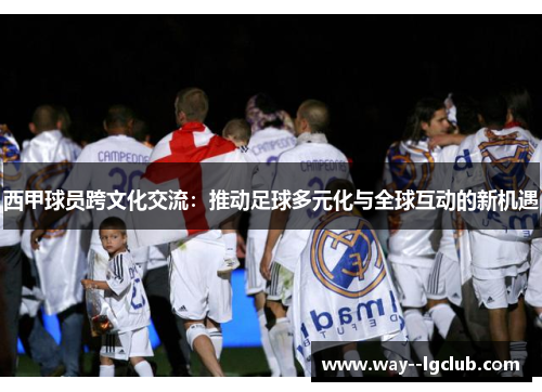 西甲球员跨文化交流：推动足球多元化与全球互动的新机遇