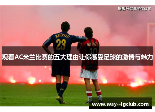 观看AC米兰比赛的五大理由让你感受足球的激情与魅力