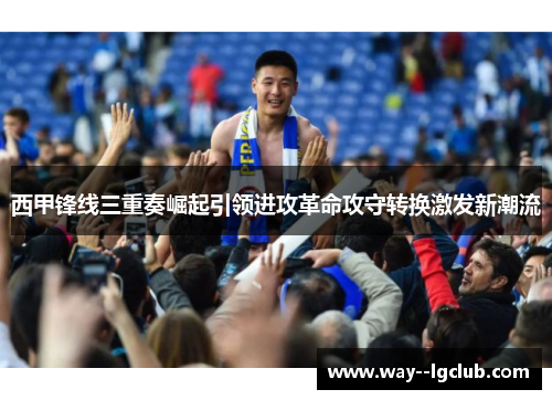 西甲锋线三重奏崛起引领进攻革命攻守转换激发新潮流
