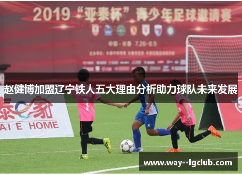 赵健博加盟辽宁铁人五大理由分析助力球队未来发展