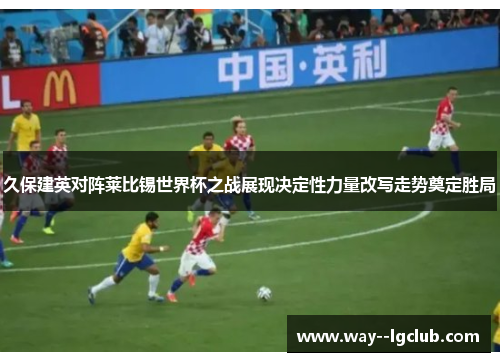 久保建英对阵莱比锡世界杯之战展现决定性力量改写走势奠定胜局
