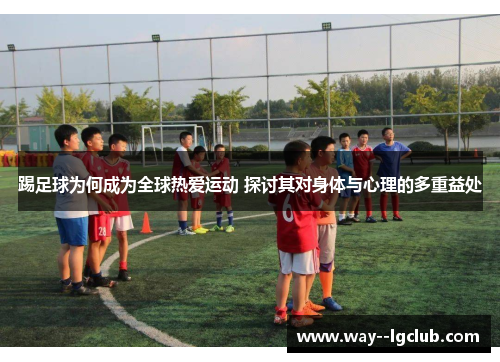 踢足球为何成为全球热爱运动 探讨其对身体与心理的多重益处