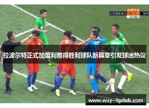 拉波尔特正式加盟利雅得胜利球队新篇章引发球迷热议