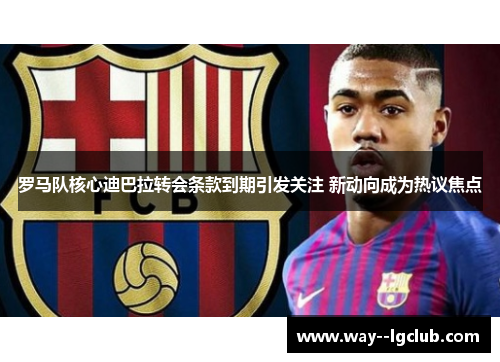 罗马队核心迪巴拉转会条款到期引发关注 新动向成为热议焦点