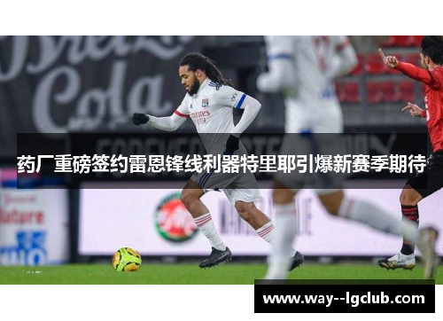 药厂重磅签约雷恩锋线利器特里耶引爆新赛季期待