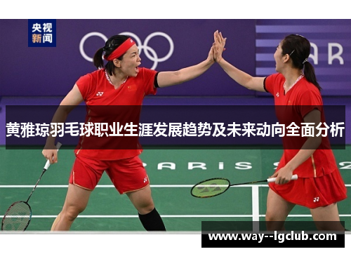 黄雅琼羽毛球职业生涯发展趋势及未来动向全面分析