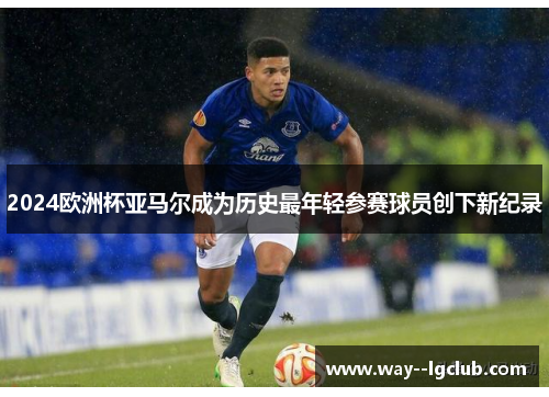 2024欧洲杯亚马尔成为历史最年轻参赛球员创下新纪录