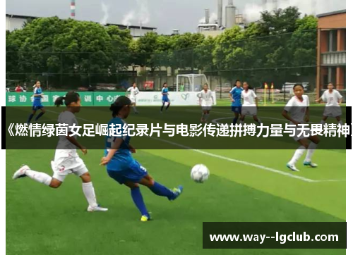 《燃情绿茵女足崛起纪录片与电影传递拼搏力量与无畏精神》