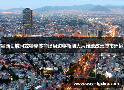 墨西哥城阿兹特克体育场周边将新增大片绿地改善城市环境