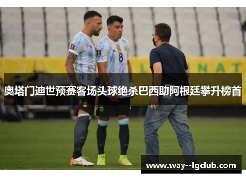 奥塔门迪世预赛客场头球绝杀巴西助阿根廷攀升榜首