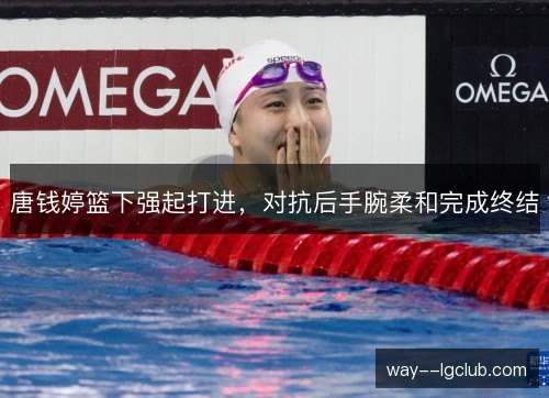 唐钱婷篮下强起打进，对抗后手腕柔和完成终结